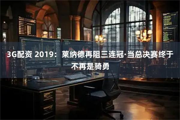 3G配资 2019：莱纳德再阻三连冠·当总决赛终于不再是骑勇