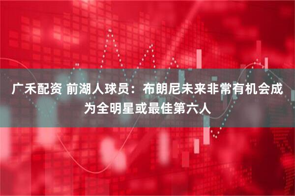 广禾配资 前湖人球员：布朗尼未来非常有机会成为全明星或最佳第六人