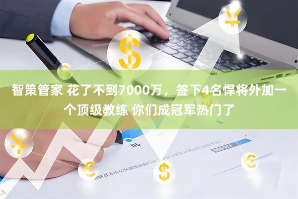智策管家 花了不到7000万，签下4名悍将外加一个顶级教练 你们成冠军热门了