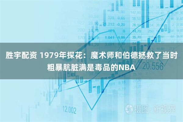胜宇配资 1979年探花：魔术师和伯德拯救了当时粗暴肮脏满是毒品的NBA