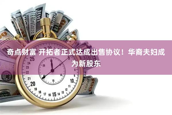 奇点财富 开拓者正式达成出售协议！华裔夫妇成为新股东