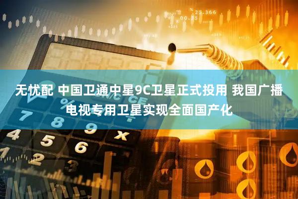 无忧配 中国卫通中星9C卫星正式投用 我国广播电视专用卫星实现全面国产化