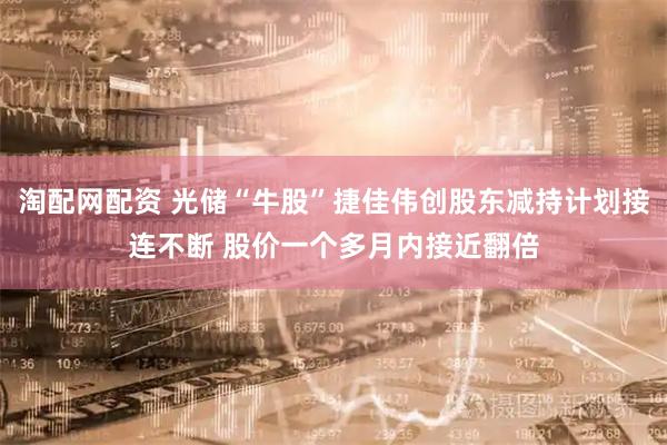 淘配网配资 光储“牛股”捷佳伟创股东减持计划接连不断 股价一个多月内接近翻倍
