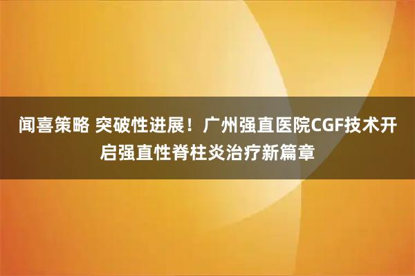 闻喜策略 突破性进展！广州强直医院CGF技术开启强直性脊柱炎治疗新篇章