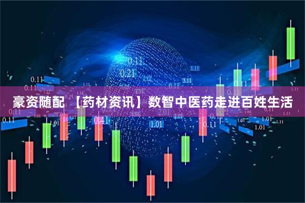 豪资随配 【药材资讯】数智中医药走进百姓生活
