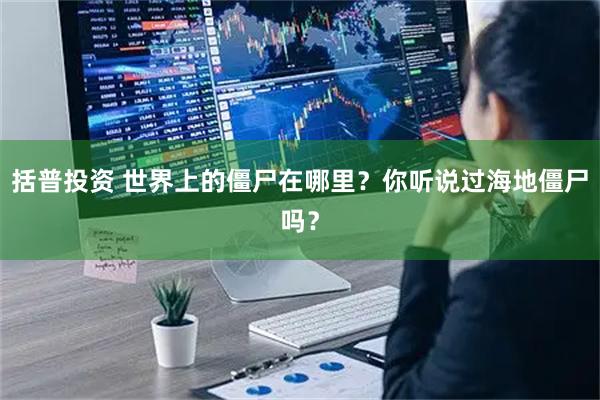 括普投资 世界上的僵尸在哪里？你听说过海地僵尸吗？