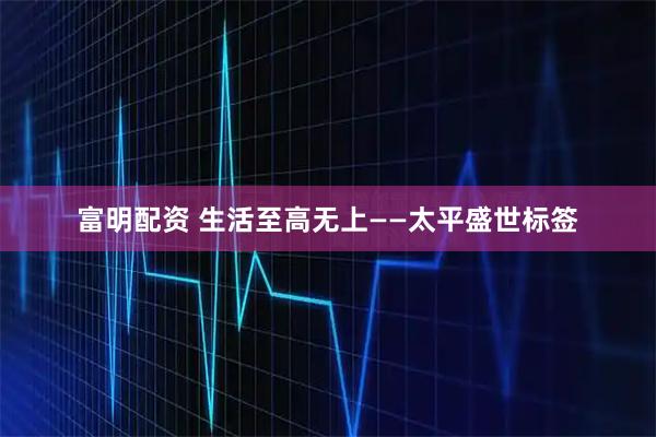 富明配资 生活至高无上——太平盛世标签