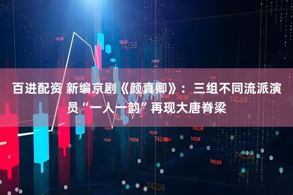 百进配资 新编京剧《颜真卿》：三组不同流派演员“一人一韵”再现大唐脊梁
