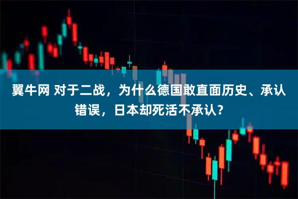 翼牛网 对于二战，为什么德国敢直面历史、承认错误，日本却死活不承认？