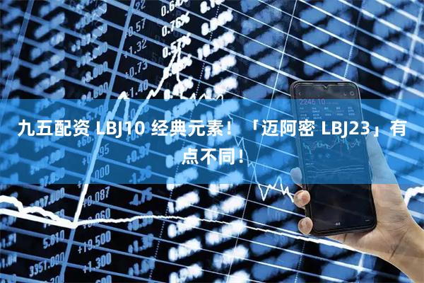 九五配资 LBJ10 经典元素！「迈阿密 LBJ23」有点不同！