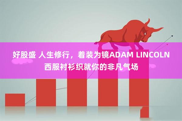 好股盛 人生修行，着装为镜ADAM LINCOLN西服衬衫织就你的非凡气场