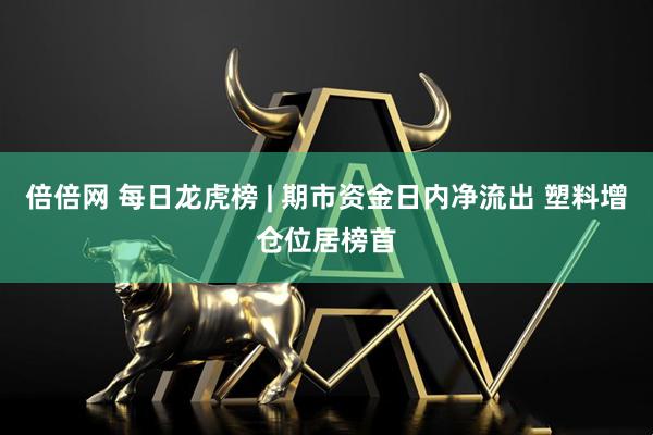 倍倍网 每日龙虎榜 | 期市资金日内净流出 塑料增仓位居榜首
