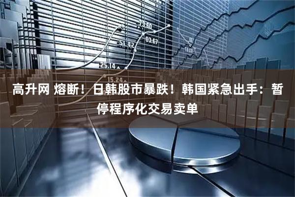 高升网 熔断！日韩股市暴跌！韩国紧急出手：暂停程序化交易卖单