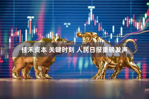 佳禾资本 关键时刻 人民日报重磅发声