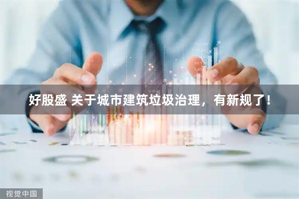 好股盛 关于城市建筑垃圾治理，有新规了！