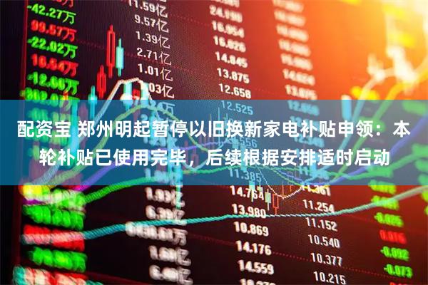配资宝 郑州明起暂停以旧换新家电补贴申领：本轮补贴已使用完毕，后续根据安排适时启动