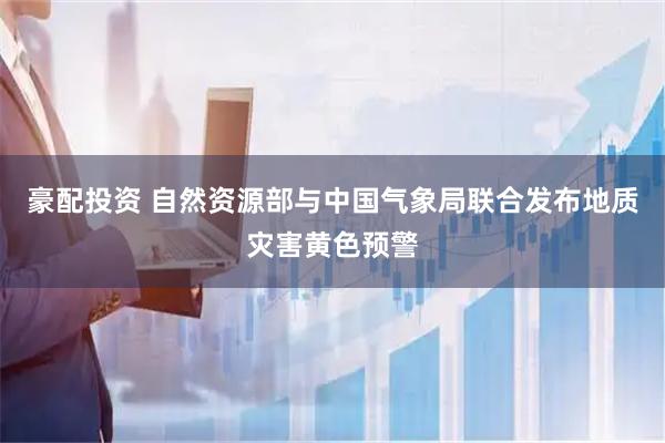 豪配投资 自然资源部与中国气象局联合发布地质灾害黄色预警