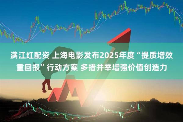 满江红配资 上海电影发布2025年度“提质增效重回报”行动方案 多措并举增强价值创造力