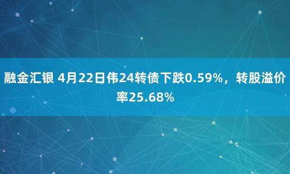 融金汇银 4月22日伟24转债下跌0.59%，转股溢价率25.68%