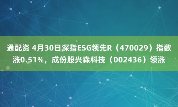 通配资 4月30日深指ESG领先R（470029）指数涨0.51%，成份股兴森科技（002436）领涨