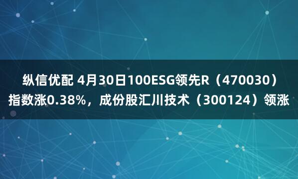 纵信优配 4月30日100ESG领先R（470030）指数涨0.38%，成份股汇川技术（300124）领涨