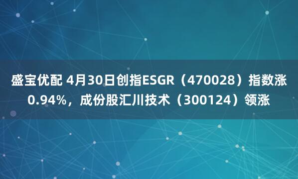 盛宝优配 4月30日创指ESGR（470028）指数涨0.94%，成份股汇川技术（300124）领涨