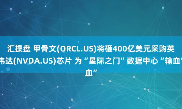 汇操盘 甲骨文(ORCL.US)将砸400亿美元采购英伟达(NVDA.US)芯片 为“星际之门”数据中心“输血”