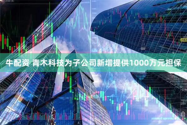 牛配资 青木科技为子公司新增提供1000万元担保