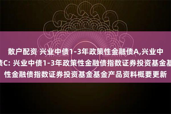 散户配资 兴业中债1-3年政策性金融债A,兴业中债1-3年政策性金融债C: 兴业中债1-3年政策性金融债指数证券投资基金基金产品资料概要更新