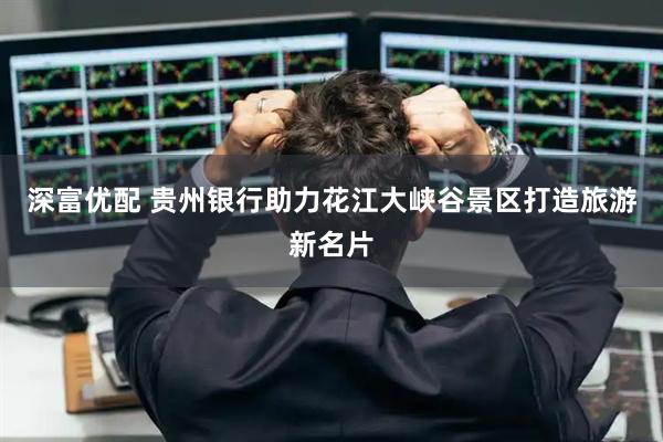 深富优配 贵州银行助力花江大峡谷景区打造旅游新名片