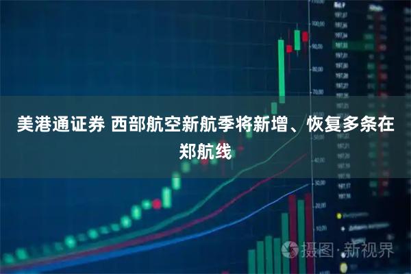 美港通证券 西部航空新航季将新增、恢复多条在郑航线