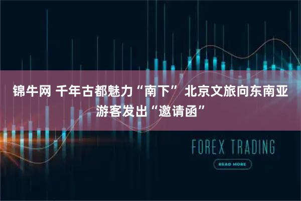 锦牛网 千年古都魅力“南下” 北京文旅向东南亚游客发出“邀请函”