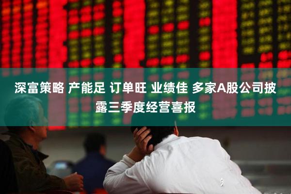深富策略 产能足 订单旺 业绩佳 多家A股公司披露三季度经营喜报