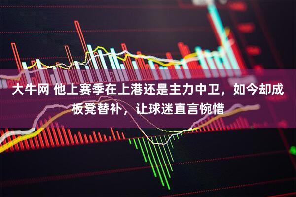 大牛网 他上赛季在上港还是主力中卫，如今却成板凳替补，让球迷直言惋惜