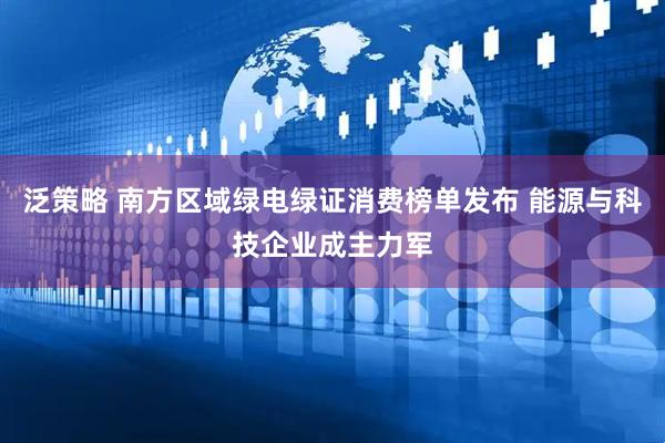 泛策略 南方区域绿电绿证消费榜单发布 能源与科技企业成主力军