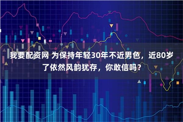 我要配资网 为保持年轻30年不近男色，近80岁了依然风韵犹存，你敢信吗？