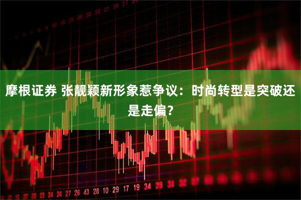 摩根证券 张靓颖新形象惹争议：时尚转型是突破还是走偏？