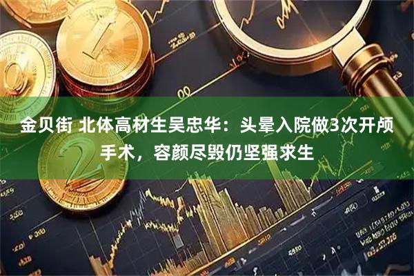 金贝街 北体高材生吴忠华：头晕入院做3次开颅手术，容颜尽毁仍坚强求生
