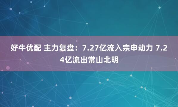 好牛优配 主力复盘：7.27亿流入宗申动力 7.24亿流出常山北明