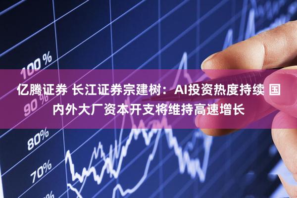 亿腾证券 长江证券宗建树：AI投资热度持续 国内外大厂资本开支将维持高速增长