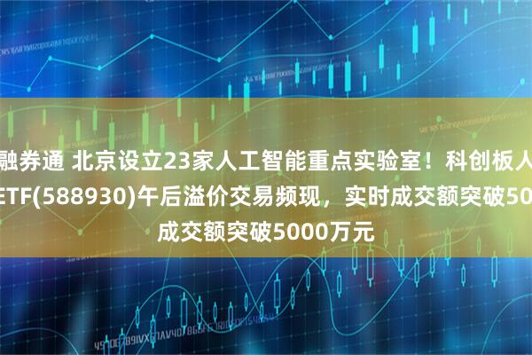 融券通 北京设立23家人工智能重点实验室！科创板人工智能ETF(588930)午后溢价交易频现，实时成交额突破5000万元