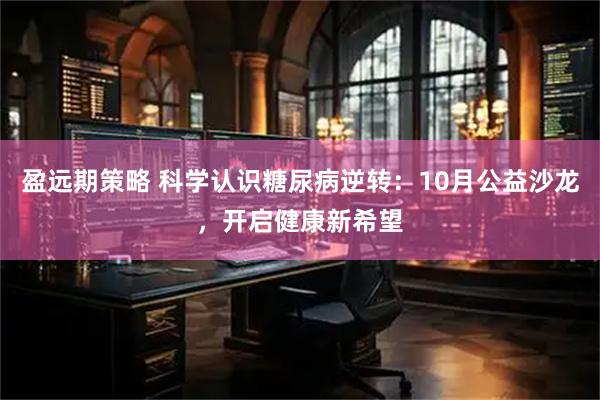 盈远期策略 科学认识糖尿病逆转:10月公益沙龙,开启健康新希望