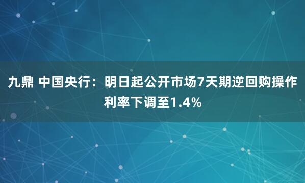 九鼎 中国央行：明日起公开市场7天期逆回购操作利率下调至1.4%