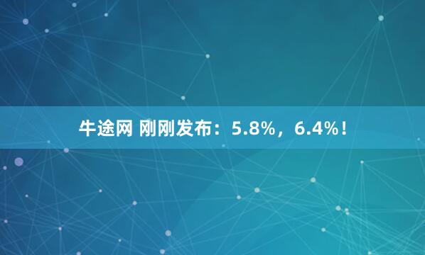 牛途网 刚刚发布:5.8%,6.4%!