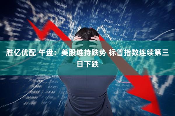 胜亿优配 午盘：美股维持跌势 标普指数连续第三日下跌