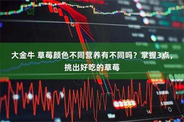大金牛 草莓颜色不同营养有不同吗？掌握3点，挑出好吃的草莓