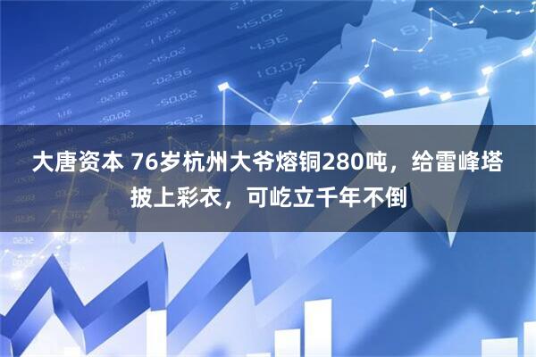 大唐资本 76岁杭州大爷熔铜280吨，给雷峰塔披上彩衣，可屹立千年不倒