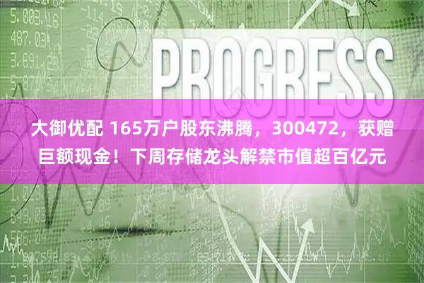 大御优配 165万户股东沸腾,300472,获赠巨额现金!下周存储龙头解禁市值超百亿元