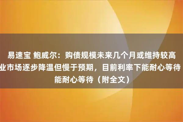 易速宝 鲍威尔：购债规模未来几个月或维持较高水平，就业市场逐步降温但慢于预期，目前利率下能耐心等待（附全文）