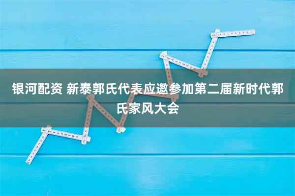 银河配资 新泰郭氏代表应邀参加第二届新时代郭氏家风大会